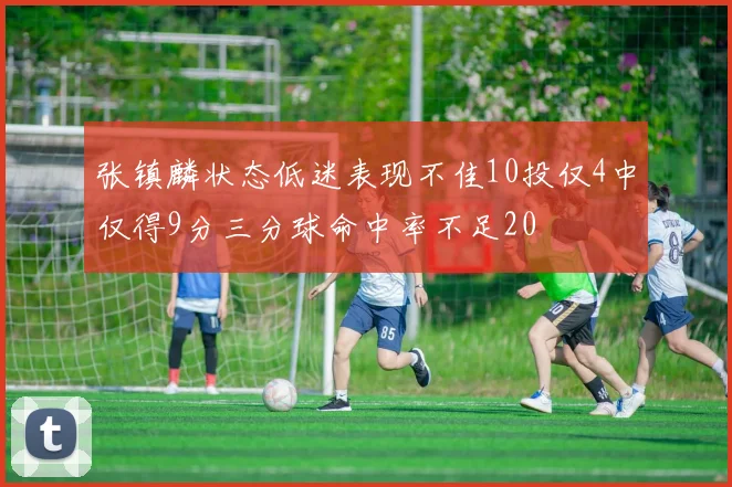 张镇麟状态低迷表现不佳10投仅4中仅得9分三分球命中率不足20