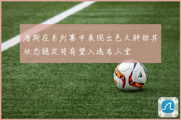 唐斯在系列赛中表现出色文胖称其状态稳定将有望入选名人堂