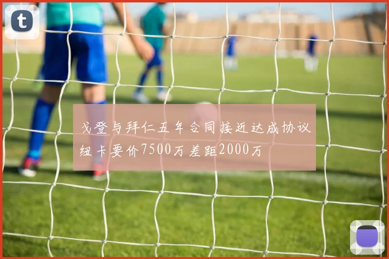 戈登与拜仁五年合同接近达成协议纽卡要价7500万差距2000万