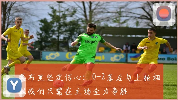 莫布里坚定信心：0-2落后与上轮相似我们只需在主场全力争胜