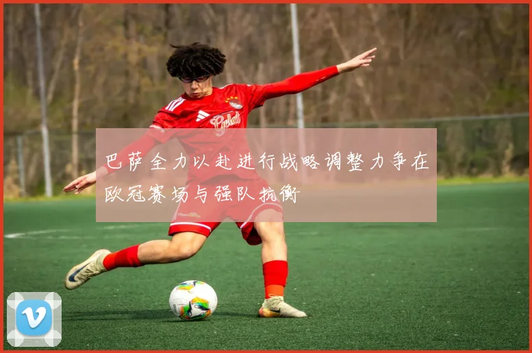 巴萨全力以赴进行战略调整力争在欧冠赛场与强队抗衡