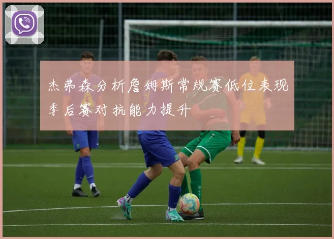 杰弗森分析詹姆斯常规赛低位表现季后赛对抗能力提升