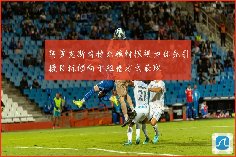 阿贾克斯将特尔施特根视为优先引援目标倾向于租借方式获取