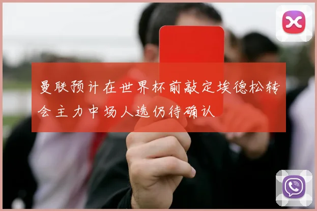曼联预计在世界杯前敲定埃德松转会主力中场人选仍待确认