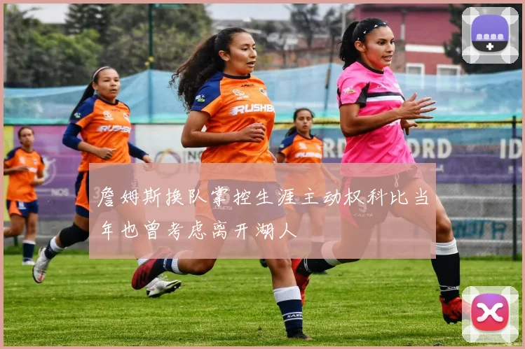 詹姆斯换队掌控生涯主动权科比当年也曾考虑离开湖人