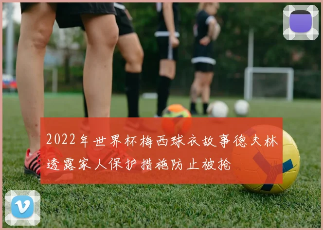 2022年世界杯梅西球衣故事德夫林透露家人保护措施防止被抢