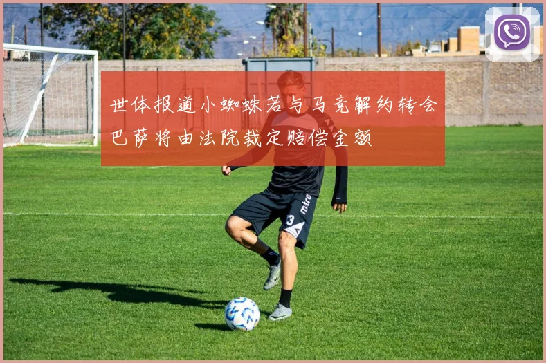 世体报道小蜘蛛若与马竞解约转会巴萨将由法院裁定赔偿金额