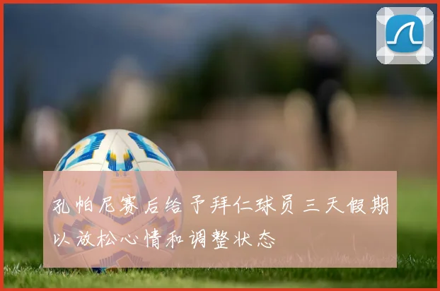 孔帕尼赛后给予拜仁球员三天假期以放松心情和调整状态