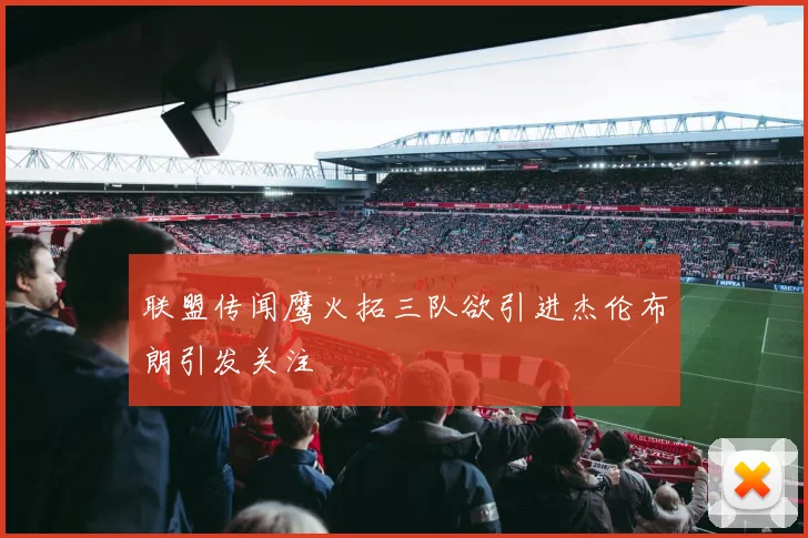 联盟传闻鹰火拓三队欲引进杰伦布朗引发关注